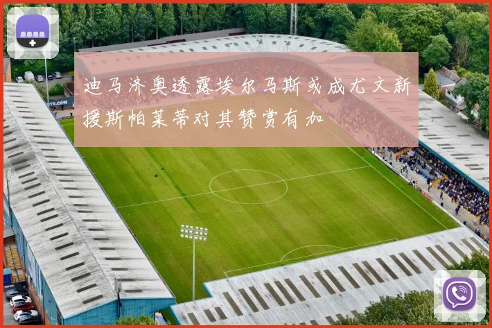 迪马济奥透露埃尔马斯或成尤文新援斯帕莱蒂对其赞赏有加