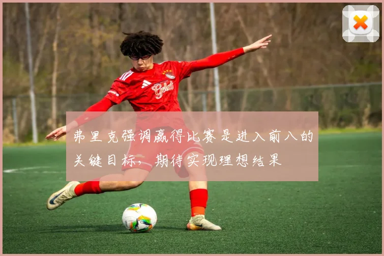 弗里克强调赢得比赛是进入前八的关键目标，期待实现理想结果