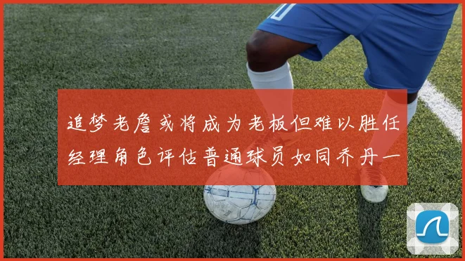 追梦老詹或将成为老板但难以胜任经理角色评估普通球员如同乔丹一样复杂