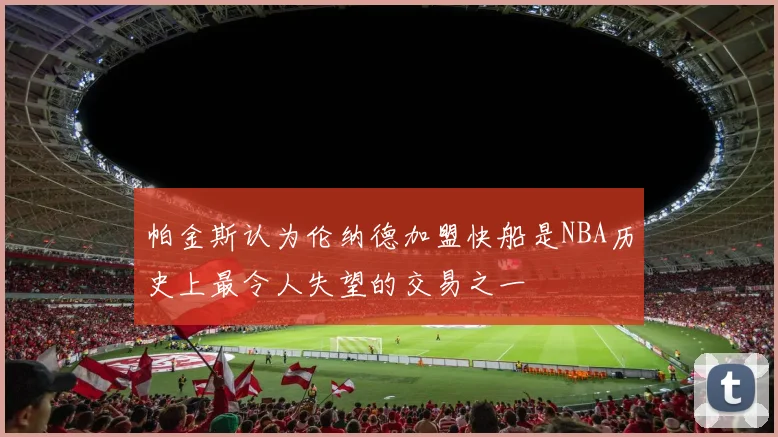 帕金斯认为伦纳德加盟快船是NBA历史上最令人失望的交易之一