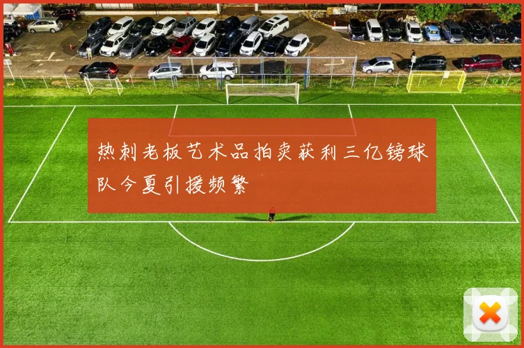 热刺老板艺术品拍卖获利三亿镑球队今夏引援频繁