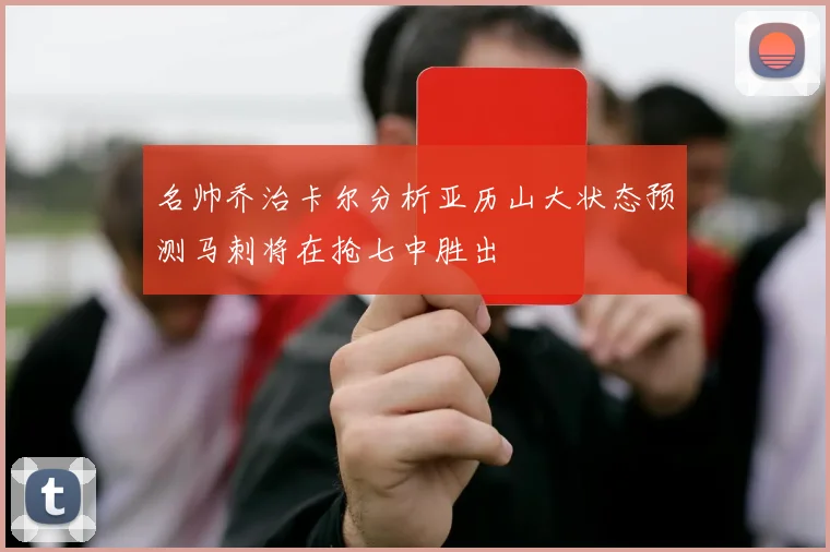 名帅乔治卡尔分析亚历山大状态预测马刺将在抢七中胜出