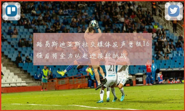 路易斯迪亚斯社交媒体发声晋级16强后将全力以赴迎接新挑战