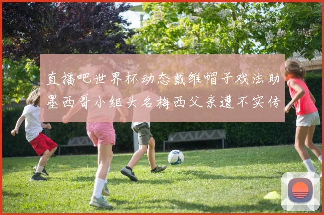 直播吧世界杯动态戴维帽子戏法助墨西哥小组头名梅西父亲遭不实传言困扰