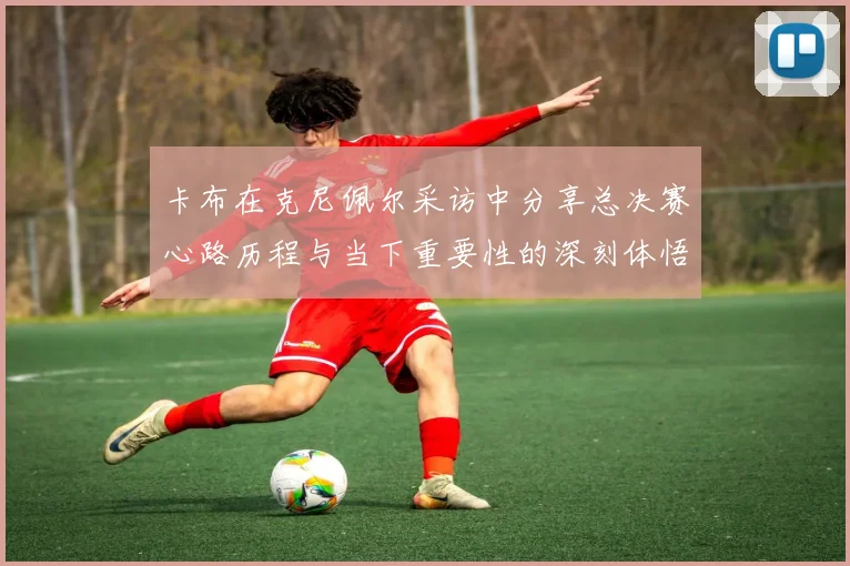 卡布在克尼佩尔采访中分享总决赛心路历程与当下重要性的深刻体悟