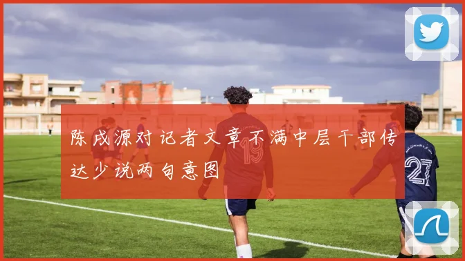 陈戌源对记者文章不满中层干部传达少说两句意图
