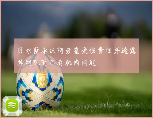 贝尔萨承认阿劳霍受伤责任并透露其到队时已有肌肉问题