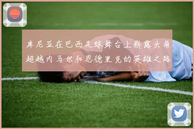 库尼亚在巴西足球舞台上崭露头角超越内马尔和恩德里克的英雄之路