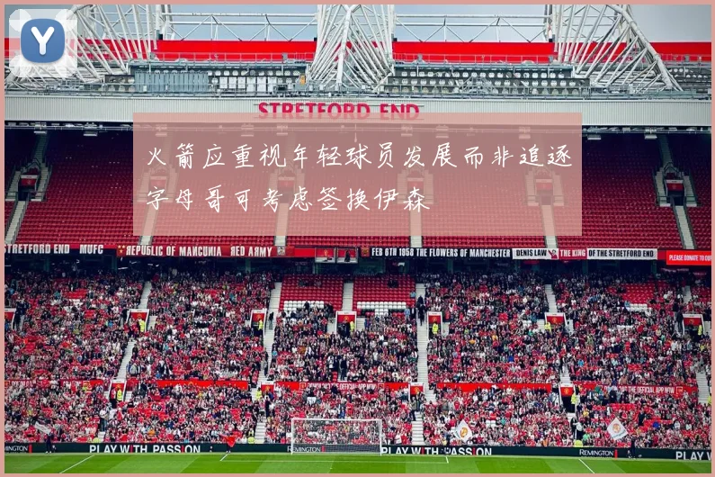 火箭应重视年轻球员发展而非追逐字母哥可考虑签换伊森