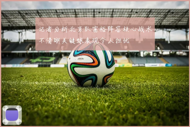 记者分析北京队富裕阵容核心战术不清晰关键球表现令人担忧