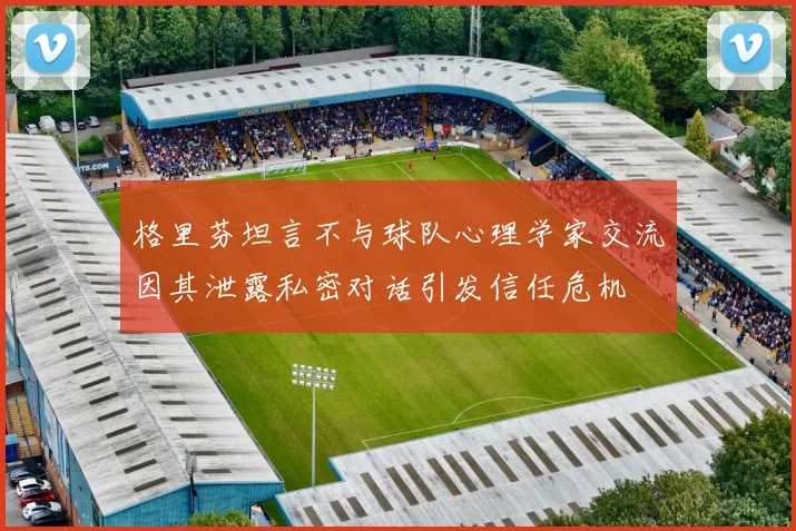 格里芬坦言不与球队心理学家交流因其泄露私密对话引发信任危机