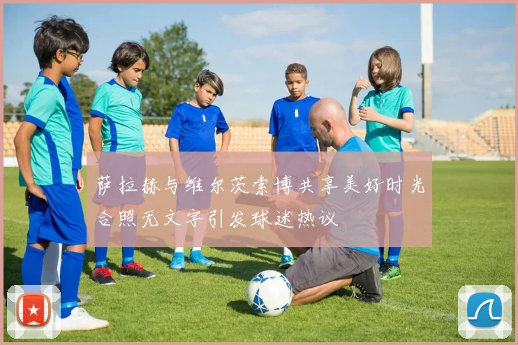 萨拉赫与维尔茨索博共享美好时光合照无文字引发球迷热议