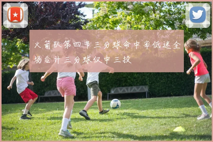火箭队第四节三分球命中率低迷全场合计三分球仅中三投