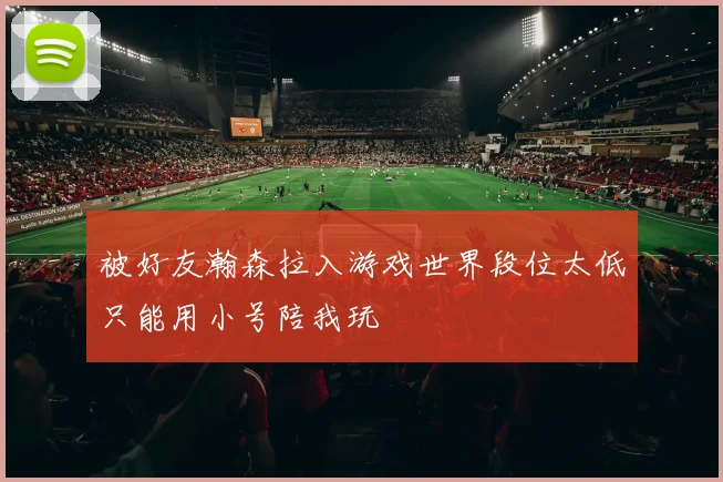 被好友瀚森拉入游戏世界段位太低只能用小号陪我玩