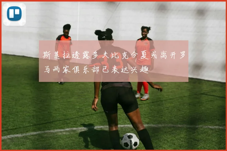 斯基拉透露多夫比克今夏或离开罗马两家俱乐部已表达兴趣