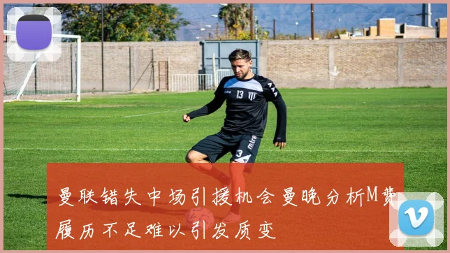 曼联错失中场引援机会曼晚分析M费履历不足难以引发质变