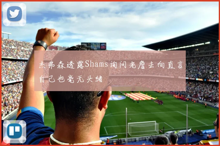 杰弗森透露Shams询问老詹去向直言自己也毫无头绪