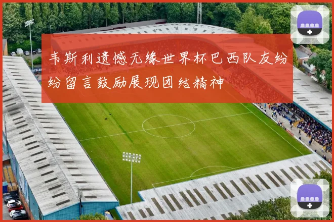 韦斯利遗憾无缘世界杯巴西队友纷纷留言鼓励展现团结精神