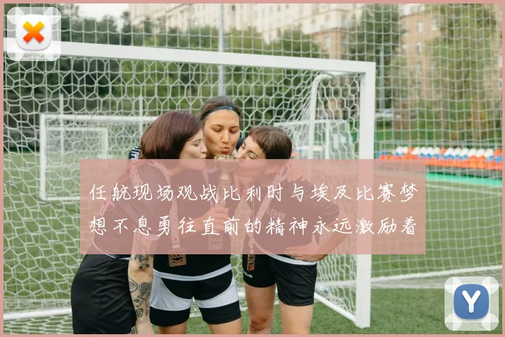 任航现场观战比利时与埃及比赛梦想不息勇往直前的精神永远激励着我们