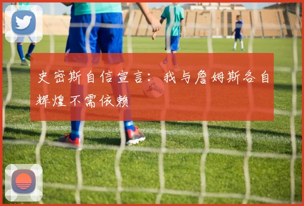 史密斯自信宣言：我与詹姆斯各自辉煌不需依赖
