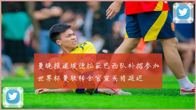 曼晚报道埃德松获巴西队补招参加世界杯曼联转会官宣或将延迟