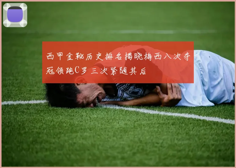 西甲金靴历史排名揭晓梅西八次夺冠领跑C罗三次紧随其后