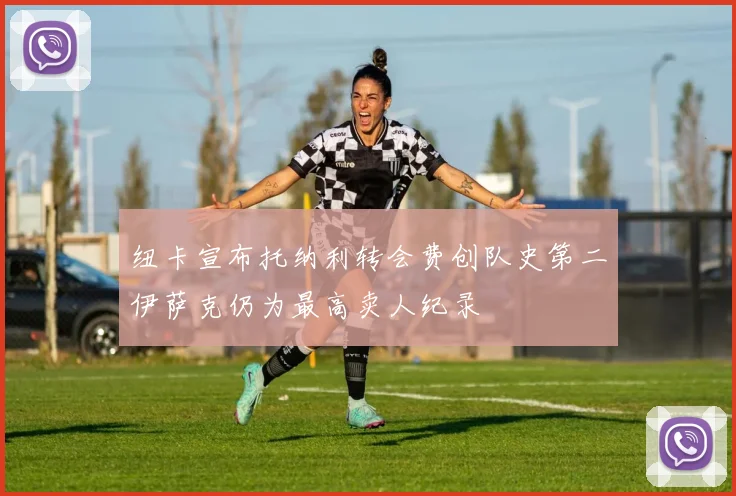 纽卡宣布托纳利转会费创队史第二伊萨克仍为最高卖人纪录